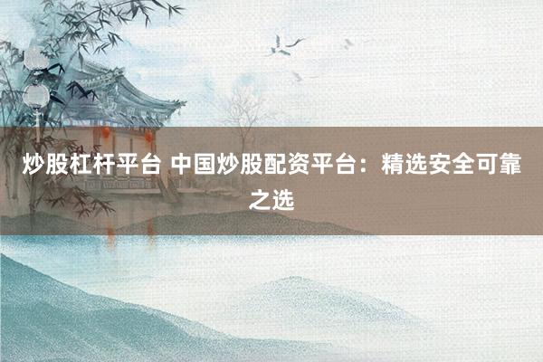 炒股杠杆平台 中国炒股配资平台：精选安全可靠之选