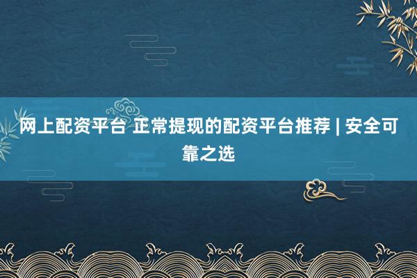 网上配资平台 正常提现的配资平台推荐 | 安全可靠之选