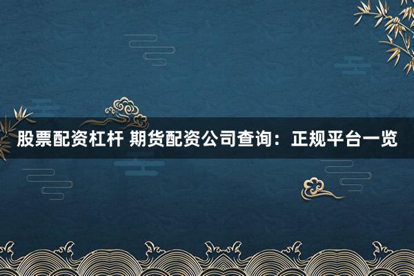 股票配资杠杆 期货配资公司查询：正规平台一览