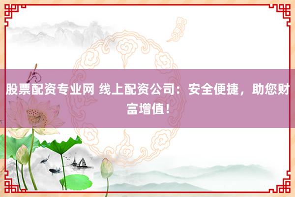 股票配资专业网 线上配资公司：安全便捷，助您财富增值！