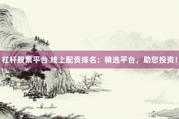 杠杆股票平台 线上配资排名：精选平台，助您投资！