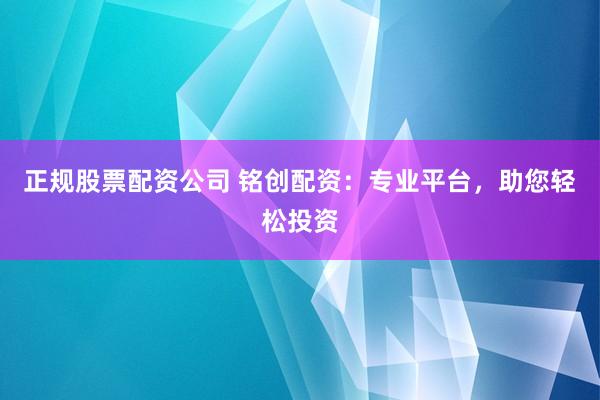 正规股票配资公司 铭创配资:专业平台,助您轻松投资