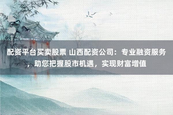 配资平台买卖股票 山西配资公司：专业融资服务，助您把握股市机遇，实现财富增值