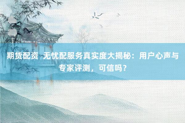 期货配资  无忧配服务真实度大揭秘：用户心声与专家评测，可信吗？