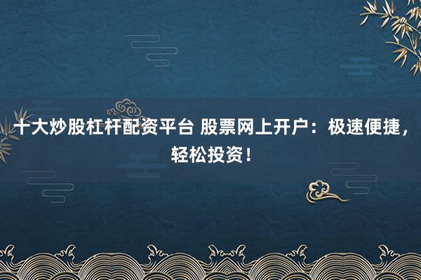 十大炒股杠杆配资平台 股票网上开户：极速便捷，轻松投资！