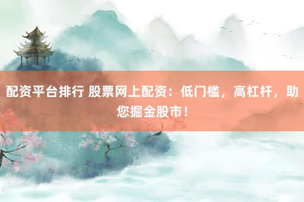 配资平台排行 股票网上配资：低门槛，高杠杆，助您掘金股市！