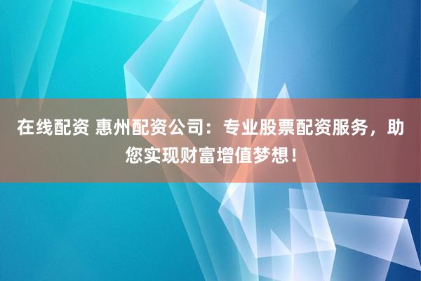 在线配资 惠州配资公司：专业股票配资服务，助您实现财富增值梦想！