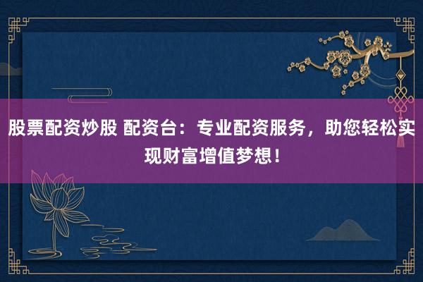 股票配资炒股 配资台:专业配资服务,助您轻松实现财富增值梦想!