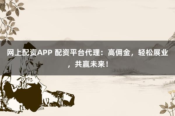 网上配资APP 配资平台代理：高佣金，轻松展业，共赢未来！