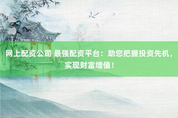 网上配资公司 最强配资平台：助您把握投资先机，实现财富增值！