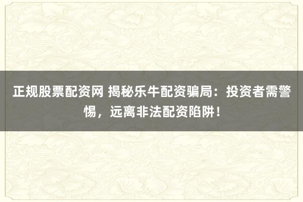 正规股票配资网 揭秘乐牛配资骗局：投资者需警惕，远离非法配资陷阱！