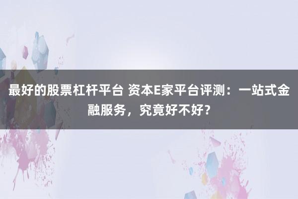 最好的股票杠杆平台 资本E家平台评测：一站式金融服务，究竟好不好？