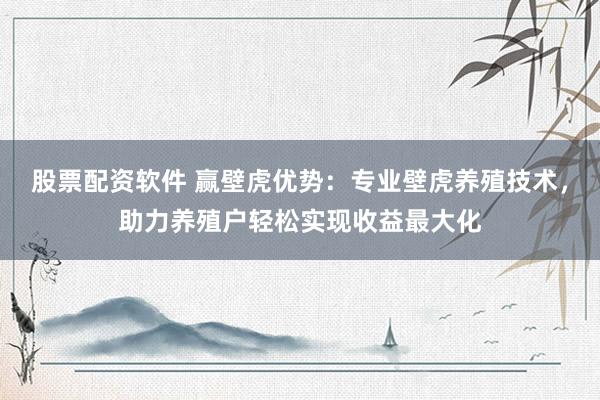 股票配资软件 赢壁虎优势：专业壁虎养殖技术，助力养殖户轻松实现收益最大化