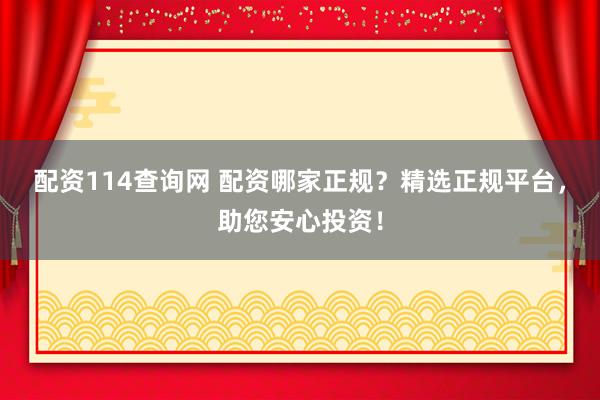 配资114查询网 配资哪家正规？精选正规平台，助您安心投资！