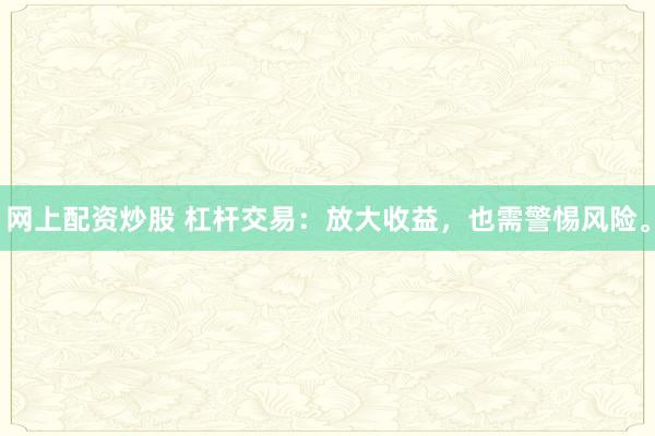 网上配资炒股 杠杆交易:放大收益,也需警惕风险。