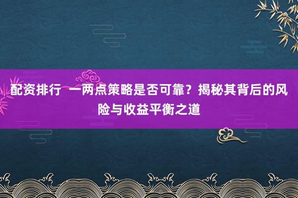 配资排行  一两点策略是否可靠？揭秘其背后的风险与收益平衡之道