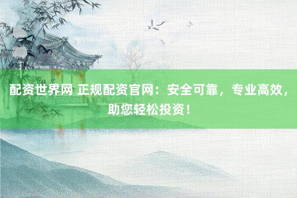 配资世界网 正规配资官网：安全可靠，专业高效，助您轻松投资！
