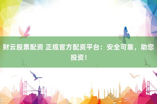 财云股票配资 正规官方配资平台:安全可靠,助您投资!