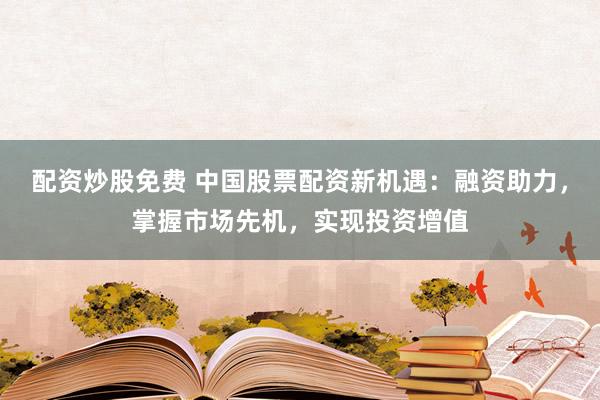 配资炒股免费 中国股票配资新机遇:融资助力,掌握市场先机,实现投资增值