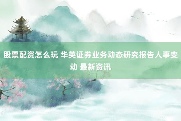 股票配资怎么玩 华英证券业务动态研究报告人事变动 最新资讯