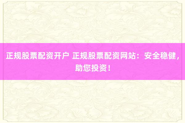 正规股票配资开户 正规股票配资网站：安全稳健，助您投资！