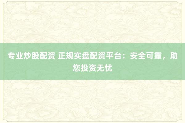 专业炒股配资 正规实盘配资平台：安全可靠，助您投资无忧
