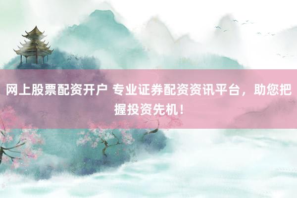 网上股票配资开户 专业证券配资资讯平台，助您把握投资先机！