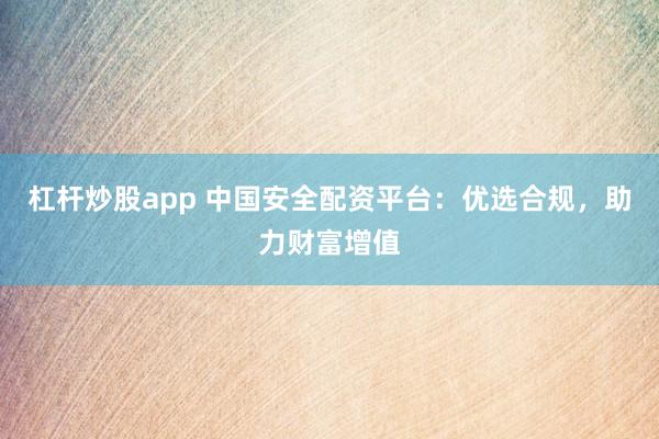 杠杆炒股app 中国安全配资平台：优选合规，助力财富增值