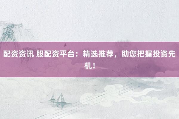 配资资讯 股配资平台：精选推荐，助您把握投资先机！