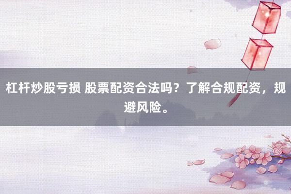杠杆炒股亏损 股票配资合法吗？了解合规配资，规避风险。