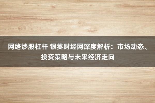 网络炒股杠杆 银葵财经网深度解析：市场动态、投资策略与未来经济走向