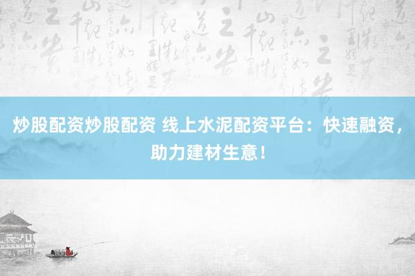 炒股配资炒股配资 线上水泥配资平台：快速融资，助力建材生意！