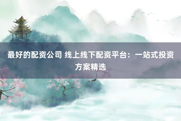 最好的配资公司 线上线下配资平台：一站式投资方案精选