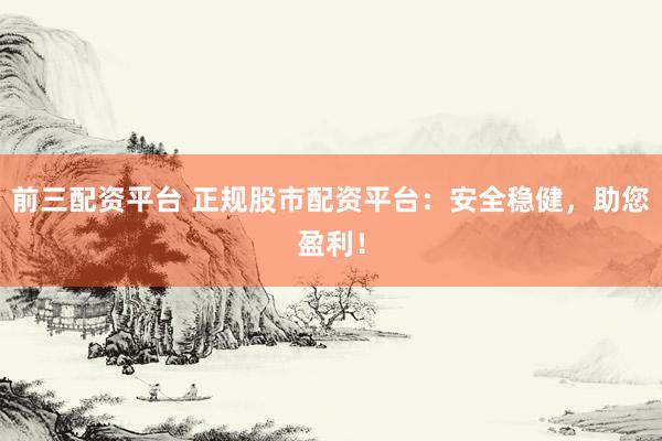 前三配资平台 正规股市配资平台：安全稳健，助您盈利！