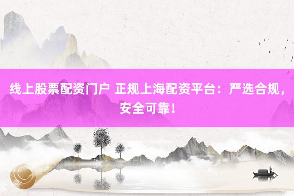 线上股票配资门户 正规上海配资平台：严选合规，安全可靠！