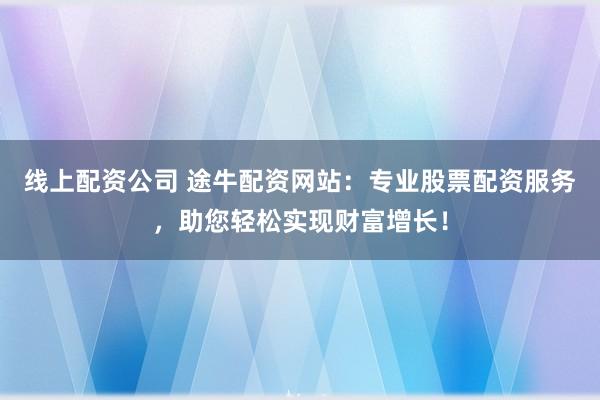 线上配资公司 途牛配资网站:专业股票配资服务,助您轻松实现财富增长!