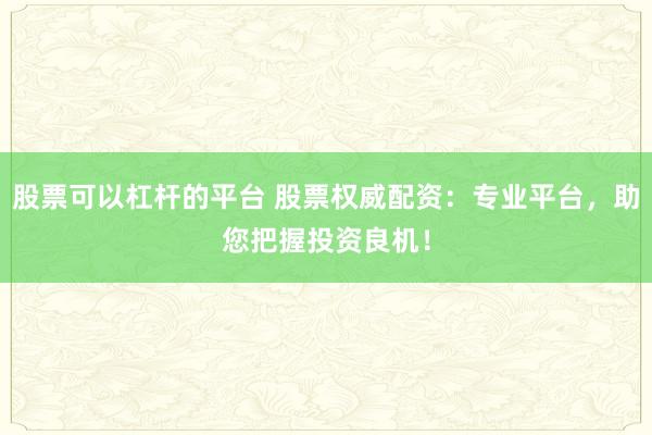股票可以杠杆的平台 股票权威配资：专业平台，助您把握投资良机！