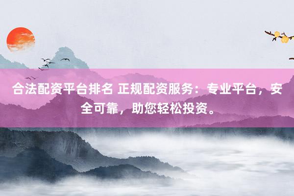 合法配资平台排名 正规配资服务：专业平台，安全可靠，助您轻松投资。