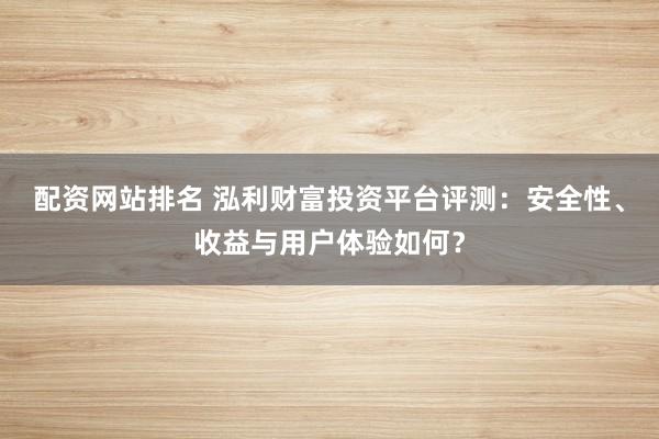 配资网站排名 泓利财富投资平台评测：安全性、收益与用户体验如何？