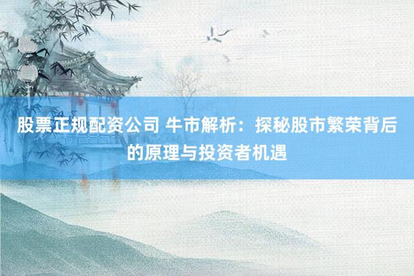 股票正规配资公司 牛市解析：探秘股市繁荣背后的原理与投资者机遇