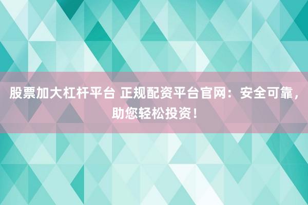 股票加大杠杆平台 正规配资平台官网：安全可靠，助您轻松投资！