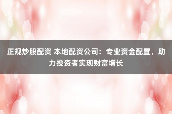 正规炒股配资 本地配资公司：专业资金配置，助力投资者实现财富增长
