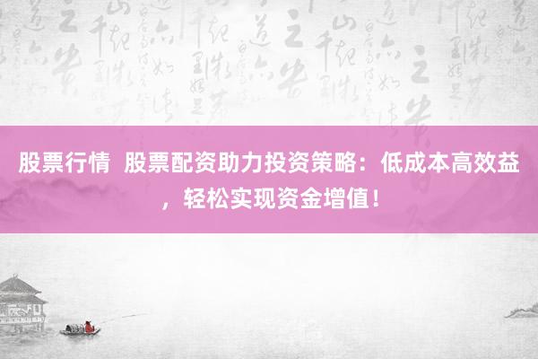股票行情  股票配资助力投资策略：低成本高效益，轻松实现资金增值！