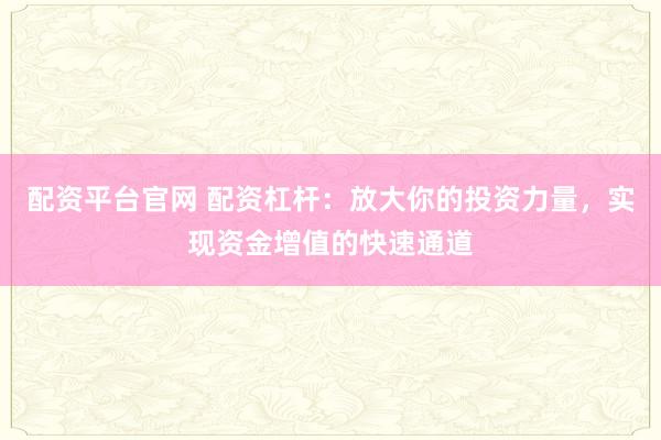 配资平台官网 配资杠杆：放大你的投资力量，实现资金增值的快速通道