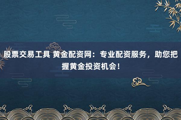 股票交易工具 黄金配资网:专业配资服务,助您把握黄金投资机会!