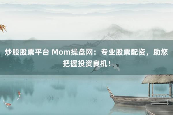 炒股股票平台 Mom操盘网：专业股票配资，助您把握投资良机！