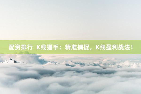 配资排行  K线猎手：精准捕捉，K线盈利战法！