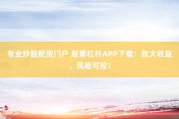 专业炒股配资门户 股票杠杆APP下载：放大收益，风险可控！