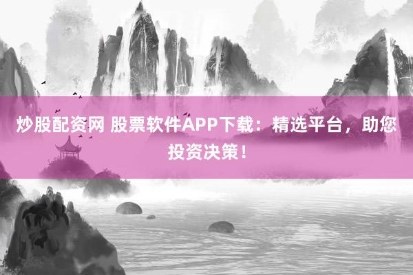 炒股配资网 股票软件APP下载：精选平台，助您投资决策！