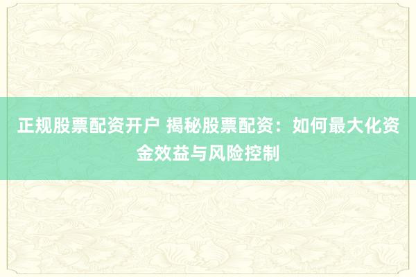 正规股票配资开户 揭秘股票配资：如何最大化资金效益与风险控制